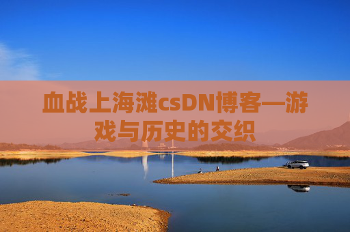 血战上海滩csDN博客—游戏与历史的交织